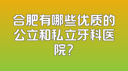 合肥有哪些优质的公立和私立牙科医院？