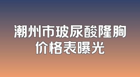 潮州市玻尿酸隆胸价格表曝光