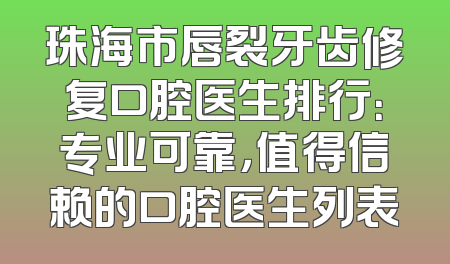 珠海市唇裂牙齿修复口腔医生排行：专业可靠，值得信赖的口腔医生列表