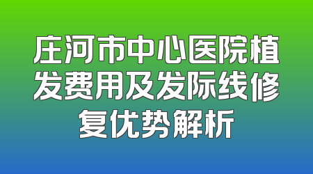 庄河市中心医院植发费用及发际线修复优势解析