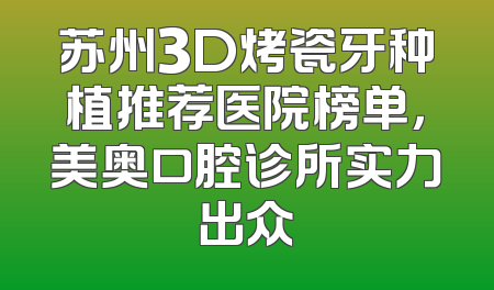 苏州3D烤瓷牙种植推荐医院榜单，美奥口腔诊所实力出众