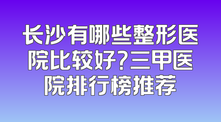 长沙有哪些整形医院比较好？三甲医院排行榜推荐