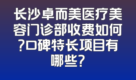 长沙卓而美医疗美容门诊部收费如何？口碑特长项目有哪些？
