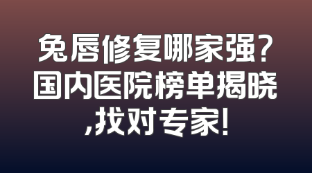 兔唇修复哪家强？国内医院榜单揭晓，找对专家！