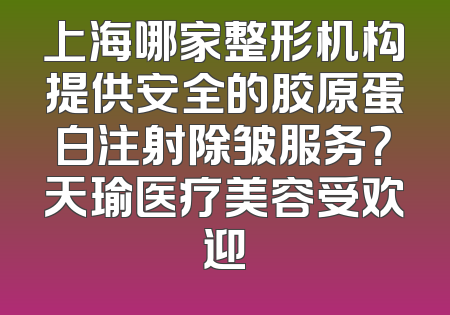 上海哪家整形机构提供安全的胶原蛋白注射除皱服务？天瑜医疗美容受欢迎