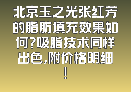 北京玉之光张红芳的脂肪填充效果如何？吸脂技术同样出色，附价格明细！