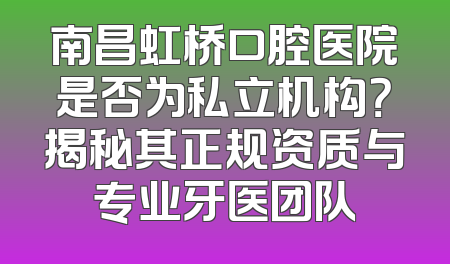 南昌虹桥口腔医院是否为私立机构？揭秘其正规资质与专业牙医团队