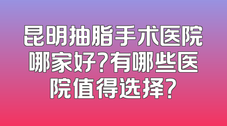 昆明抽脂手术医院哪家好？有哪些医院值得选择？