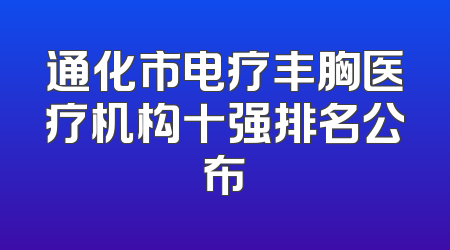通化市电疗丰胸医疗机构十强排名公布