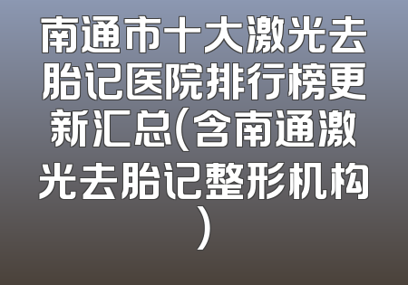 南通市十大激光去胎记医院排行榜更新汇总（含南通激光去胎记整形机构）