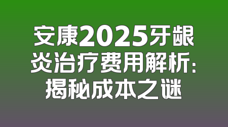 安康2025牙龈炎治疗费用解析：揭秘成本之谜