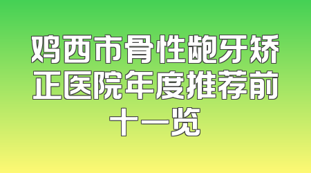 鸡西市骨性龅牙矫正医院年度推荐前十一览