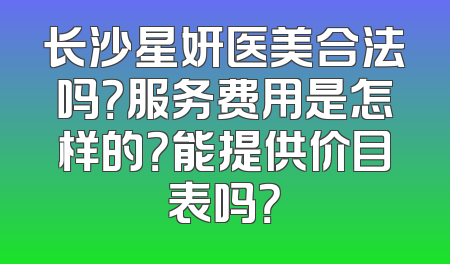 长沙星妍医美合法吗？服务费用是怎样的？能提供价目表吗？