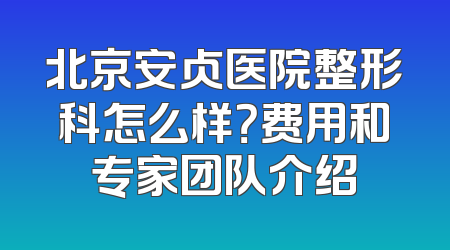 北京安贞医院整形科怎么样？费用和专家团队介绍