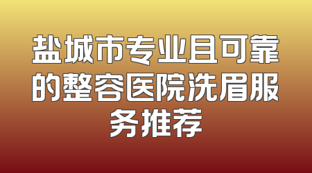 盐城市专业且可靠的整容医院洗眉服务推荐