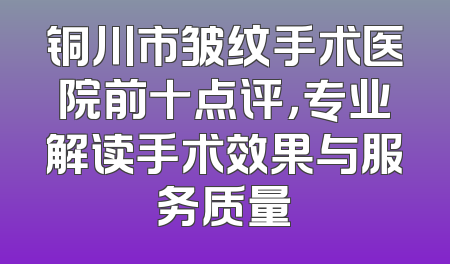铜川市皱纹手术医院前十点评，专业解读手术效果与服务质量