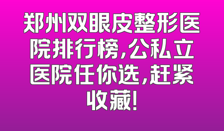 郑州双眼皮整形医院排行榜，公私立医院任你选，赶紧收藏！