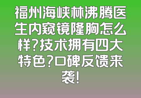福州海峡林沸腾医生内窥镜隆胸怎么样？技术拥有四大特色？口碑反馈来袭！