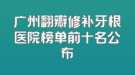 广州翻瓣修补牙根医院榜单前十名公布