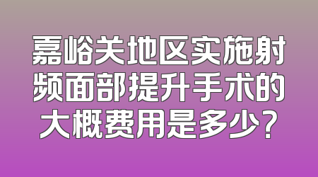 嘉峪关地区实施射频面部提升手术的大概费用是多少？