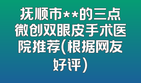 抚顺市**的三点微创双眼皮手术医院推荐（根据网友好评）