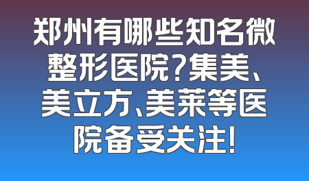 郑州有哪些知名微整形医院？集美、美立方、美莱等医院备受关注！