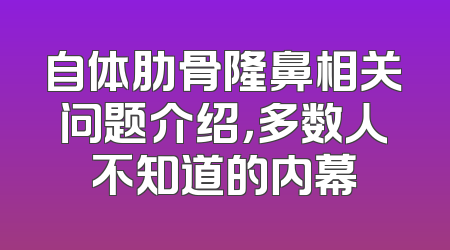 自体肋骨隆鼻相关问题介绍，多数人不知道的内幕