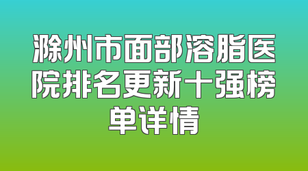 滁州市面部溶脂医院排名更新十强榜单详情