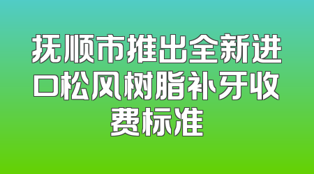 抚顺市推出全新进口松风树脂补牙收费标准