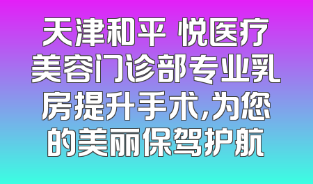 天津和平驫悦医疗美容门诊部专业乳房提升手术，为您的美丽保驾护航