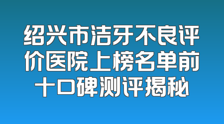 绍兴市洁牙不良评价医院上榜名单前十口碑测评揭秘