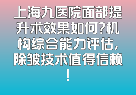 上海九医院面部提升术效果如何？机构综合能力评估，除皱技术值得信赖！