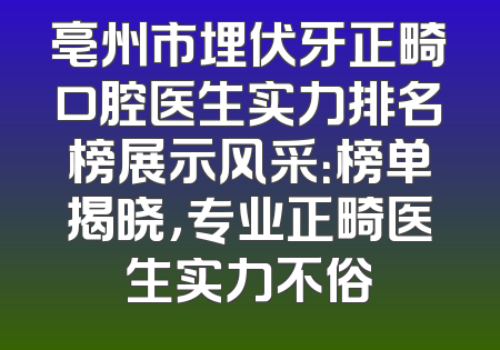 亳州市埋伏牙正畸口腔医生实力排名榜展示风采：榜单揭晓，专业正畸医生实力不俗
