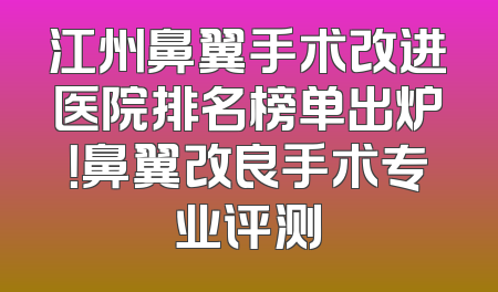 江州鼻翼手术改进医院排名榜单出炉！鼻翼改良手术专业评测