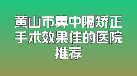 黄山市鼻中隔矫正手术效果佳的医院推荐