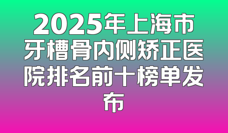 2025年上海市牙槽骨内侧矫正医院排名前十榜单发布