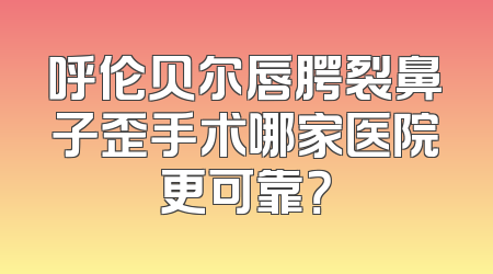 呼伦贝尔唇腭裂鼻子歪手术哪家医院更可靠？