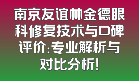南京友谊林金德眼科修复技术与口碑评价：专业解析与对比分析！