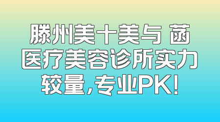 滕州美十美与洢菡医疗美容诊所实力较量，专业PK！