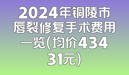 2024年铜陵市唇裂修复手术费用一览（均价43431元）