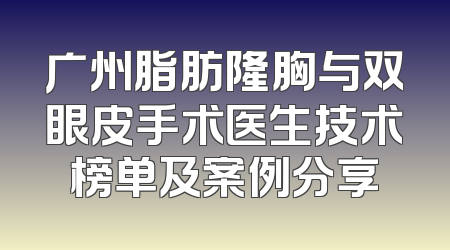 广州脂肪隆胸与双眼皮手术医生技术榜单及案例分享