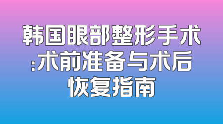 韩国眼部整形手术：术前准备与术后恢复指南