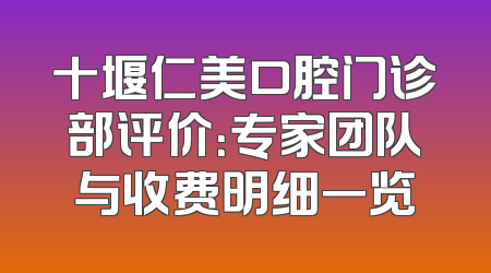 十堰仁美口腔门诊部评价：专家团队与收费明细一览