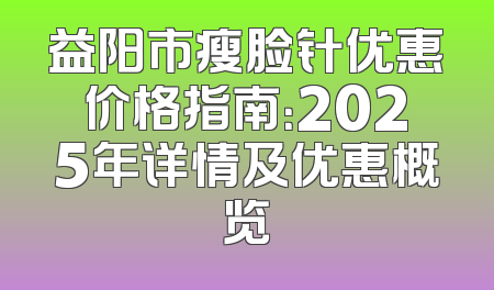 益阳市瘦脸针优惠价格指南：2025年详情及优惠概览