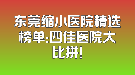 东莞缩小医院精选榜单：四佳医院大比拼！