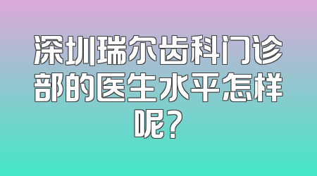 深圳瑞尔齿科门诊部的医生水平怎样呢？