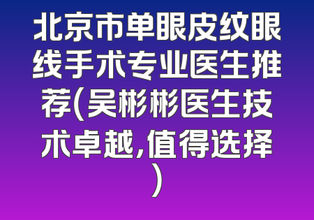 北京市单眼皮纹眼线手术专业医生推荐（吴彬彬医生技术卓越，值得选择）