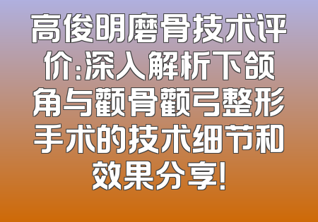 高俊明磨骨技术评价：深入解析下颌角与颧骨颧弓整形手术的技术细节和效果分享！