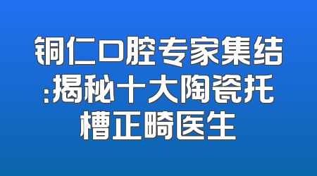 铜仁口腔专家集结：揭秘十大陶瓷托槽正畸医生