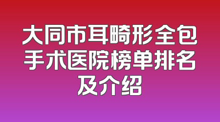 大同市耳畸形全包手术医院榜单排名及介绍